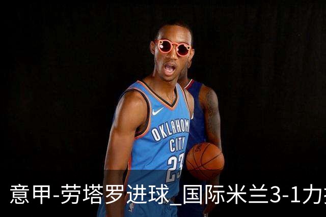 意甲-劳塔罗进球 国际米兰3-1力擒罗马登上榜首